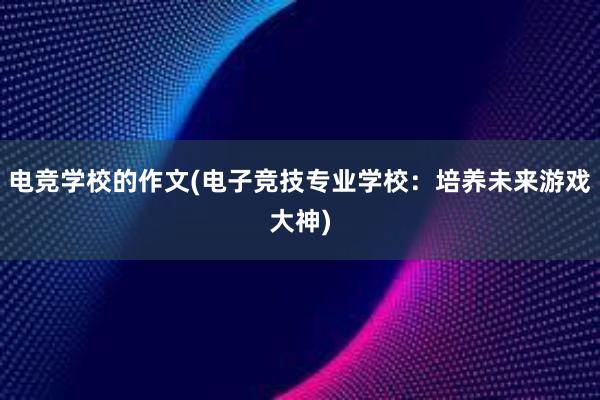 电竞学校的作文(电子竞技专业学校：培养未来游戏大神)