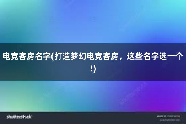 电竞客房名字(打造梦幻电竞客房，这些名字选一个!)