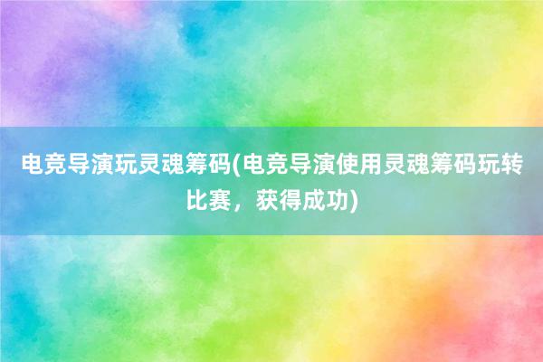 电竞导演玩灵魂筹码(电竞导演使用灵魂筹码玩转比赛，获得成功)