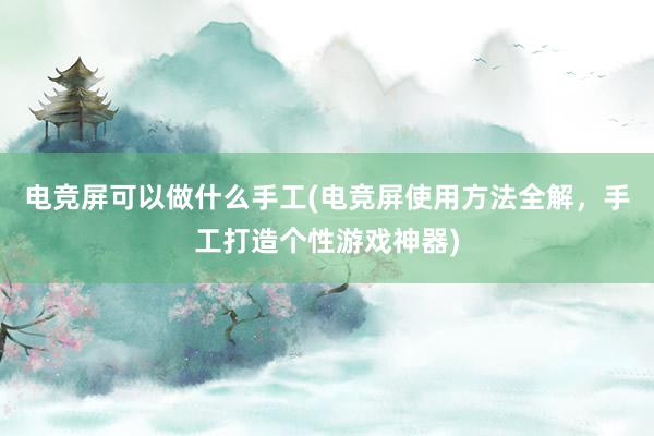 电竞屏可以做什么手工(电竞屏使用方法全解，手工打造个性游戏神器)