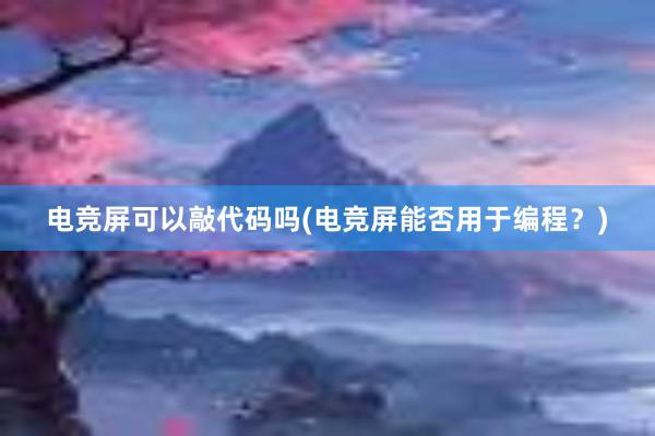 电竞屏可以敲代码吗(电竞屏能否用于编程？)