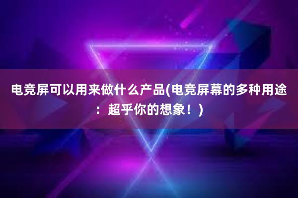 电竞屏可以用来做什么产品(电竞屏幕的多种用途：超乎你的想象！)