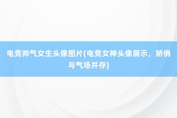 电竞帅气女生头像图片(电竞女神头像展示，娇俏与气场并存)