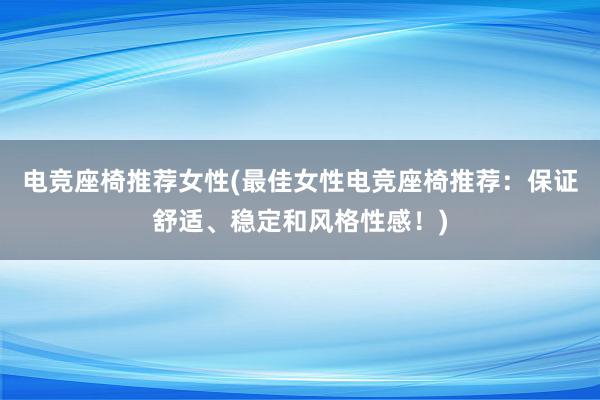 电竞座椅推荐女性(最佳女性电竞座椅推荐：保证舒适、稳定和风格性感！)