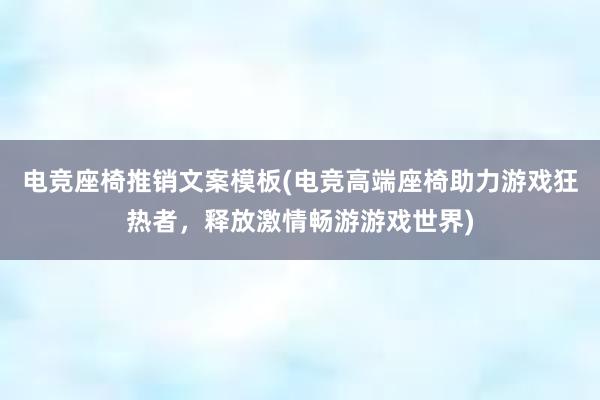 电竞座椅推销文案模板(电竞高端座椅助力游戏狂热者，释放激情畅游游戏世界)