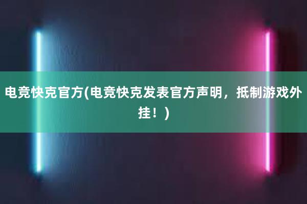 电竞快克官方(电竞快克发表官方声明，抵制游戏外挂！)