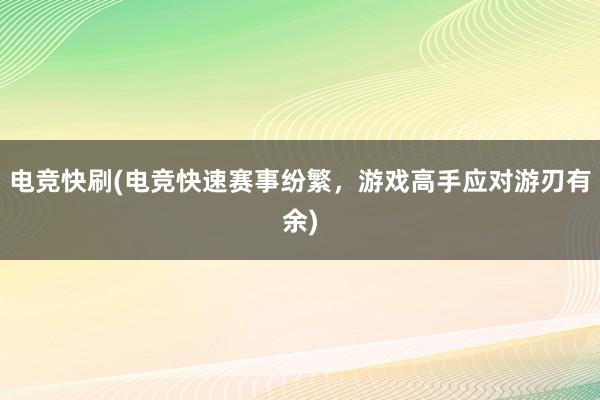 电竞快刷(电竞快速赛事纷繁，游戏高手应对游刃有余)