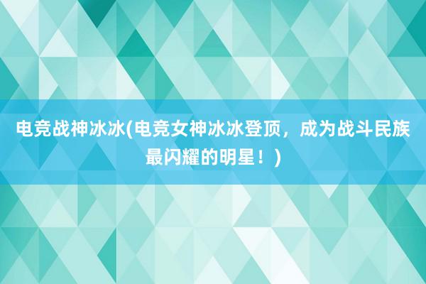 电竞战神冰冰(电竞女神冰冰登顶，成为战斗民族最闪耀的明星！)