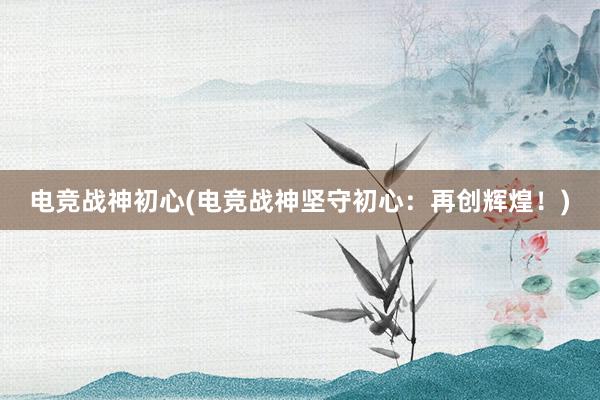 电竞战神初心(电竞战神坚守初心：再创辉煌！)