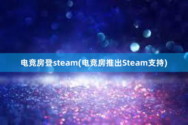 电竞房登steam(电竞房推出Steam支持)