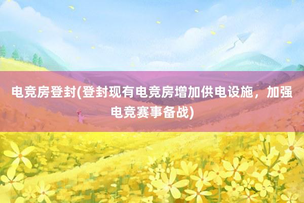 电竞房登封(登封现有电竞房增加供电设施，加强电竞赛事备战)