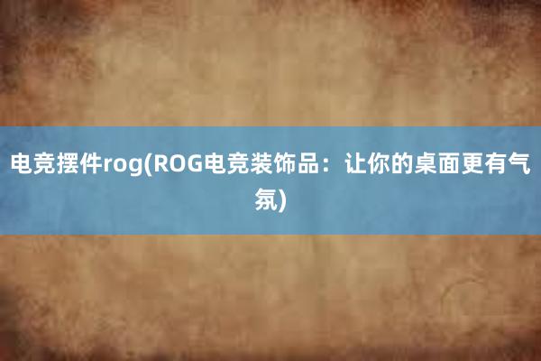 电竞摆件rog(ROG电竞装饰品：让你的桌面更有气氛)