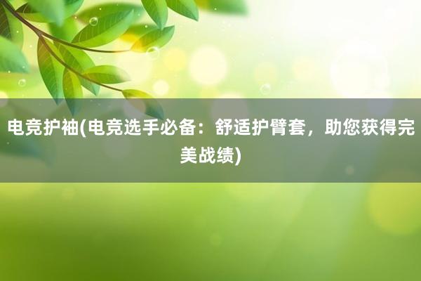 电竞护袖(电竞选手必备：舒适护臂套，助您获得完美战绩)