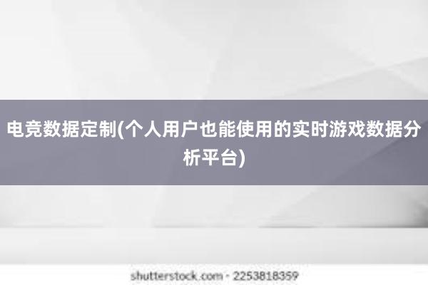 电竞数据定制(个人用户也能使用的实时游戏数据分析平台)