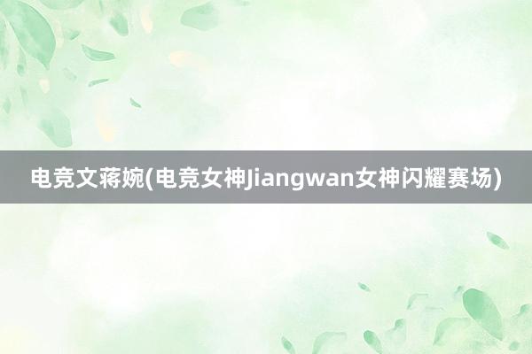 电竞文蒋婉(电竞女神Jiangwan女神闪耀赛场)