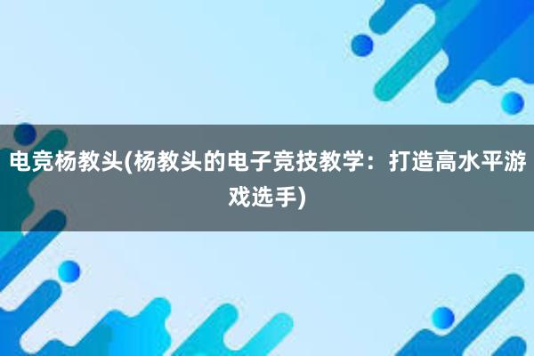 电竞杨教头(杨教头的电子竞技教学：打造高水平游戏选手)