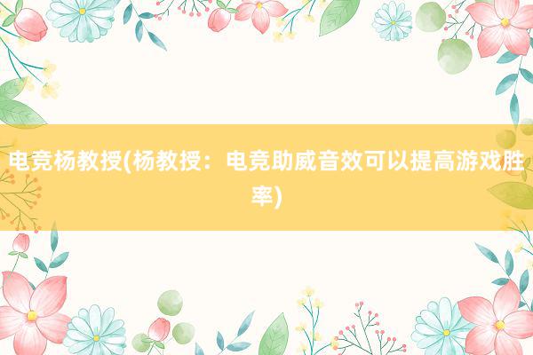 电竞杨教授(杨教授：电竞助威音效可以提高游戏胜率)