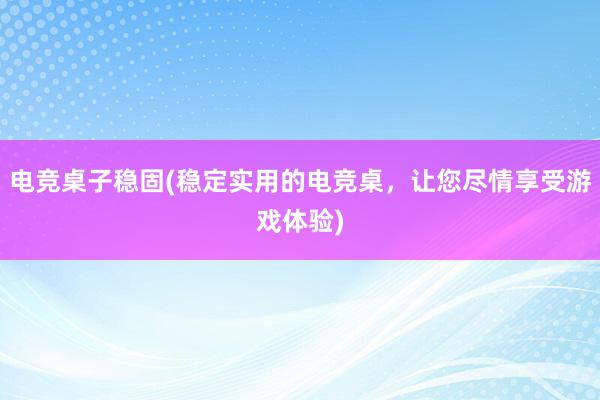 电竞桌子稳固(稳定实用的电竞桌，让您尽情享受游戏体验)