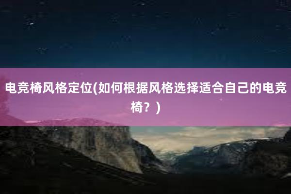 电竞椅风格定位(如何根据风格选择适合自己的电竞椅？)