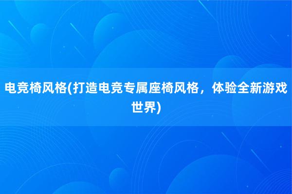 电竞椅风格(打造电竞专属座椅风格，体验全新游戏世界)