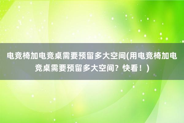 电竞椅加电竞桌需要预留多大空间(用电竞椅加电竞桌需要预留多大空间？快看！)