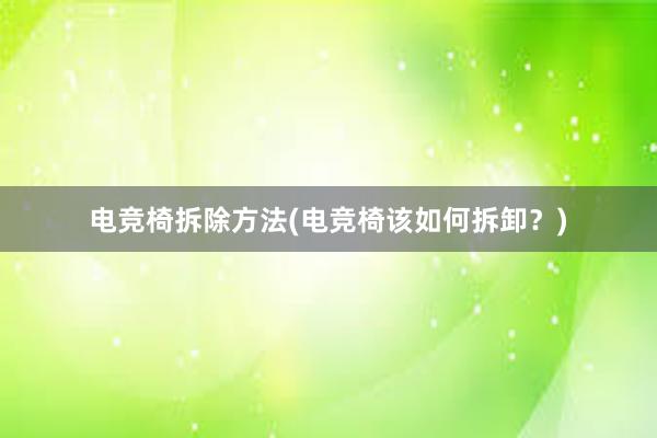 电竞椅拆除方法(电竞椅该如何拆卸？)