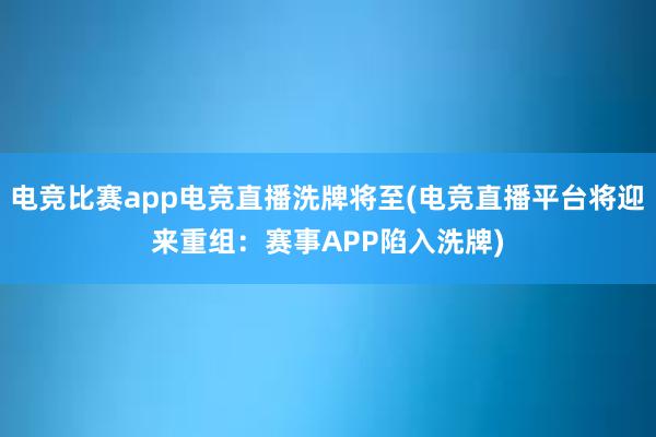 电竞比赛app电竞直播洗牌将至(电竞直播平台将迎来重组：赛事APP陷入洗牌)