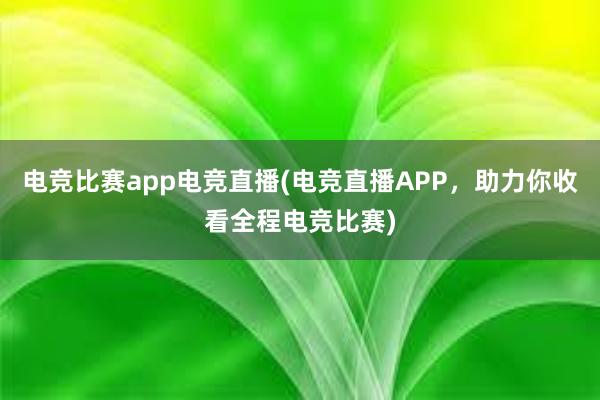 电竞比赛app电竞直播(电竞直播APP，助力你收看全程电竞比赛)