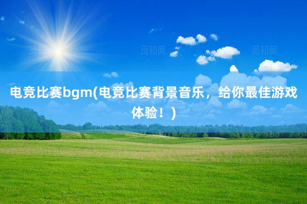 电竞比赛bgm(电竞比赛背景音乐，给你最佳游戏体验！)