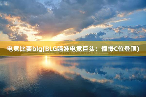 电竞比赛blg(BLG瞄准电竞巨头：憧憬C位登顶)