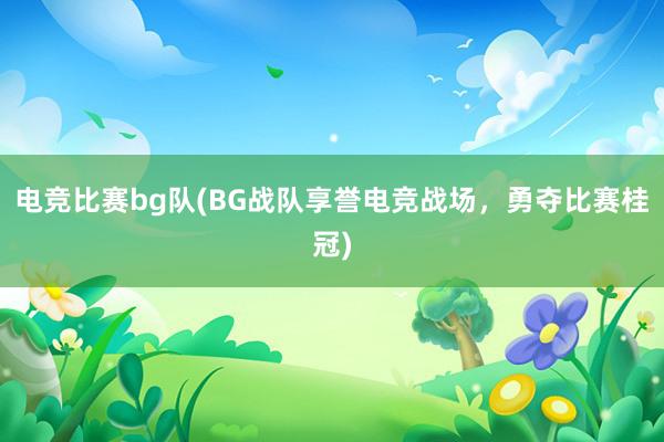 电竞比赛bg队(BG战队享誉电竞战场，勇夺比赛桂冠)