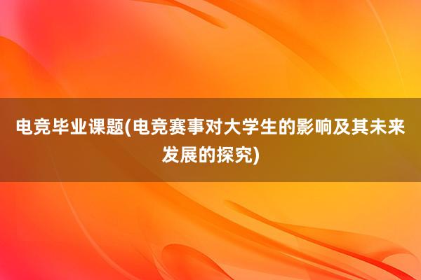 电竞毕业课题(电竞赛事对大学生的影响及其未来发展的探究)