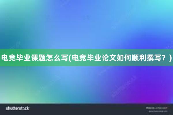 电竞毕业课题怎么写(电竞毕业论文如何顺利撰写？)