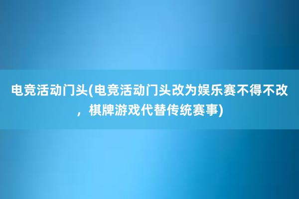 电竞活动门头(电竞活动门头改为娱乐赛不得不改，棋牌游戏代替传统赛事)