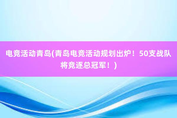 电竞活动青岛(青岛电竞活动规划出炉！50支战队将竞逐总冠军！)