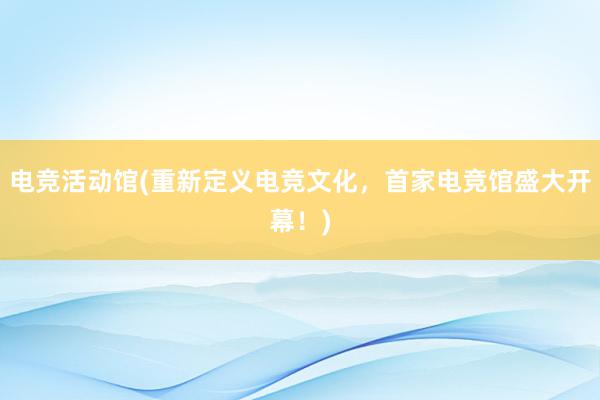 电竞活动馆(重新定义电竞文化，首家电竞馆盛大开幕！)