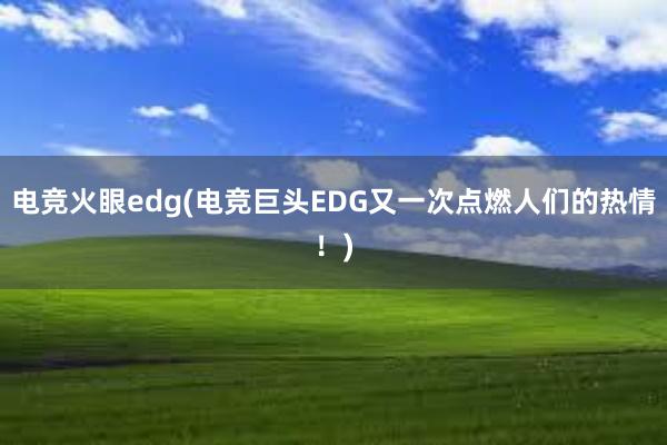 电竞火眼edg(电竞巨头EDG又一次点燃人们的热情！)