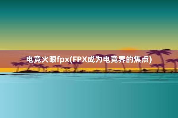 电竞火眼fpx(FPX成为电竞界的焦点)