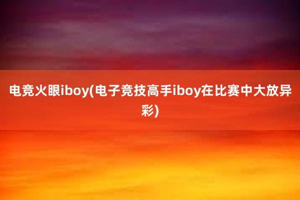 电竞火眼iboy(电子竞技高手iboy在比赛中大放异彩)