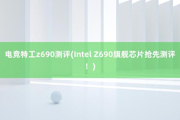 电竞特工z690测评(Intel Z690旗舰芯片抢先测评！)