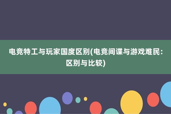 电竞特工与玩家国度区别(电竞间谍与游戏难民：区别与比较)