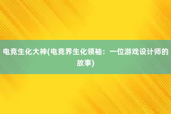 电竞生化大神(电竞界生化领袖：一位游戏设计师的故事)