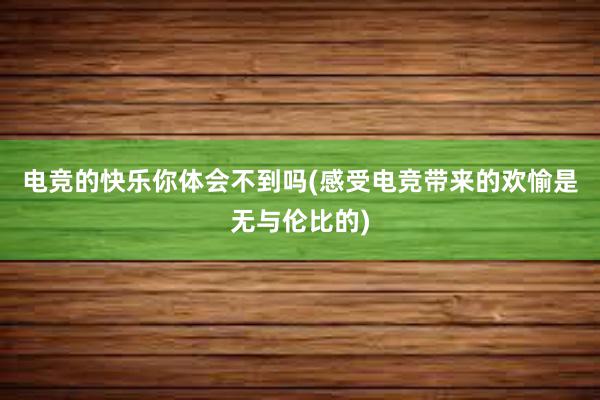 电竞的快乐你体会不到吗(感受电竞带来的欢愉是无与伦比的)