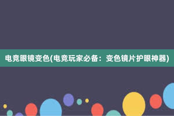 电竞眼镜变色(电竞玩家必备：变色镜片护眼神器)