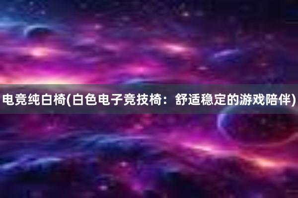 电竞纯白椅(白色电子竞技椅：舒适稳定的游戏陪伴)