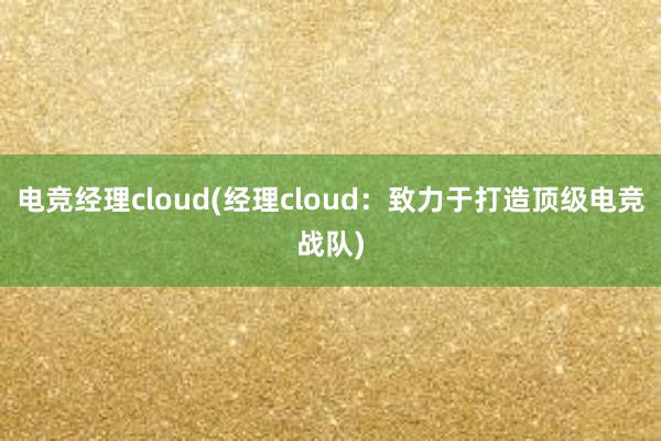 电竞经理cloud(经理cloud：致力于打造顶级电竞战队)