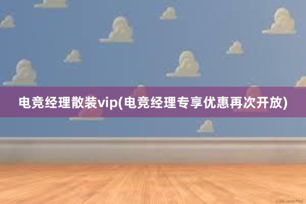 电竞经理散装vip(电竞经理专享优惠再次开放)