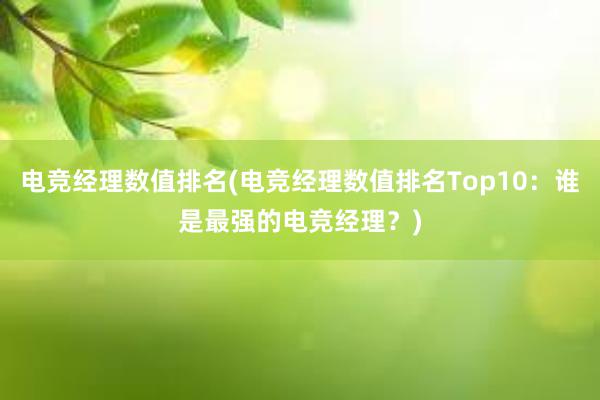 电竞经理数值排名(电竞经理数值排名Top10：谁是最强的电竞经理？)