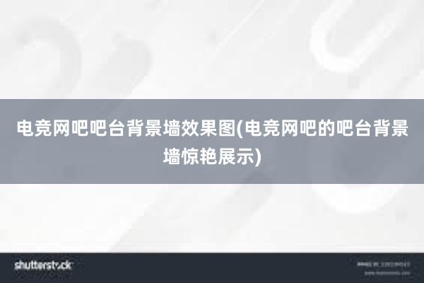 电竞网吧吧台背景墙效果图(电竞网吧的吧台背景墙惊艳展示)