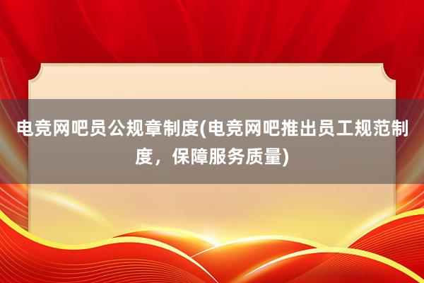 电竞网吧员公规章制度(电竞网吧推出员工规范制度，保障服务质量)